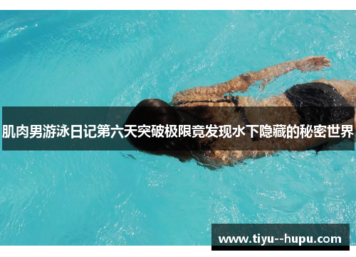 肌肉男游泳日记第六天突破极限竟发现水下隐藏的秘密世界