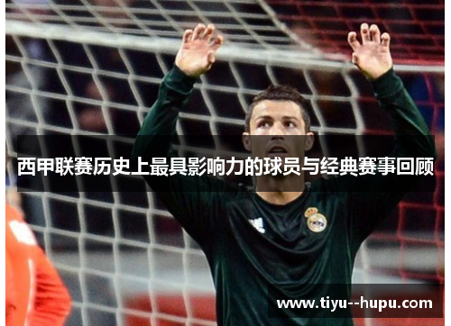西甲联赛历史上最具影响力的球员与经典赛事回顾