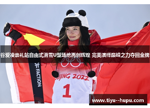谷爱凌崇礼站自由式滑雪U型场地再创辉煌 完美演绎巅峰之力夺回金牌