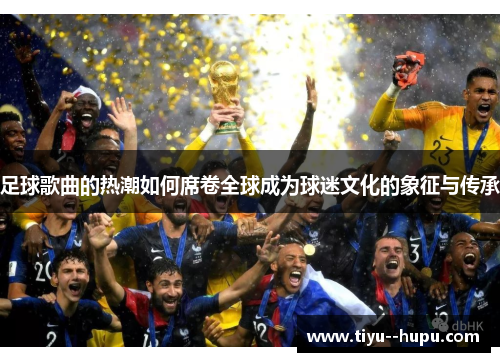 足球歌曲的热潮如何席卷全球成为球迷文化的象征与传承