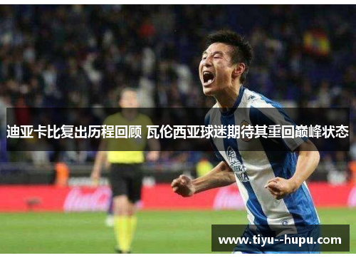 迪亚卡比复出历程回顾 瓦伦西亚球迷期待其重回巅峰状态 迪亚卡比复出历程回顾 瓦伦西亚球迷期待其重回巅峰状态