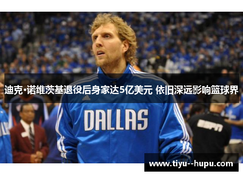 迪克·诺维茨基退役后身家达5亿美元 依旧深远影响篮球界