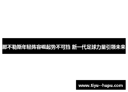 那不勒斯年轻阵容崛起势不可挡 新一代足球力量引领未来