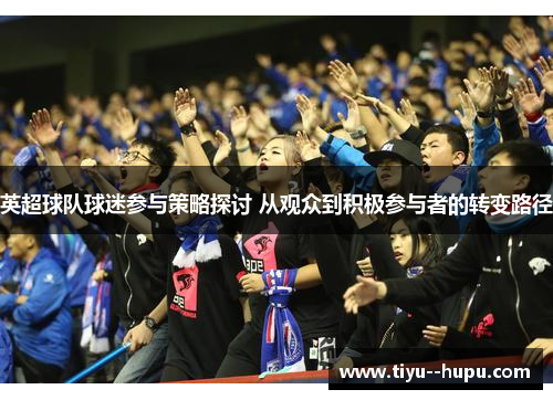 英超球队球迷参与策略探讨 从观众到积极参与者的转变路径