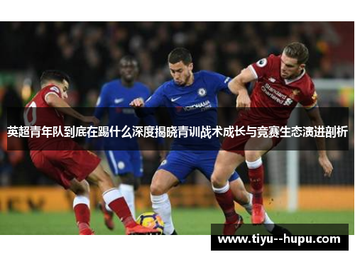 英超青年队到底在踢什么深度揭晓青训战术成长与竞赛生态演进剖析
