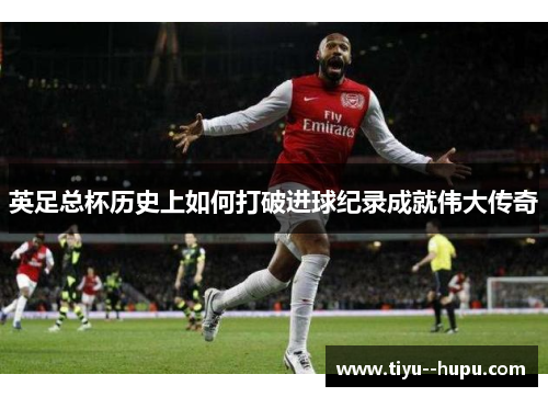 英足总杯历史上如何打破进球纪录成就伟大传奇