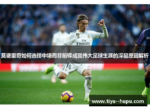 莫德里奇如何选择中场而非前锋成就伟大足球生涯的深层原因解析
