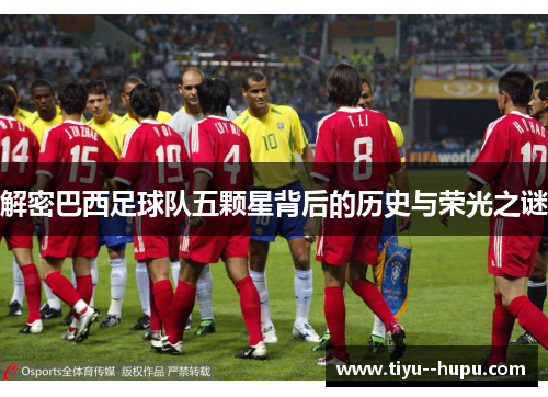 解密巴西足球队五颗星背后的历史与荣光之谜 解密巴西足球队五颗星背后的历史与荣光之谜