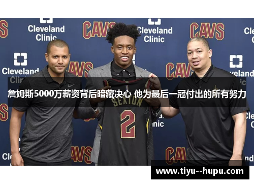 詹姆斯5000万薪资背后暗藏决心 他为最后一冠付出的所有努力