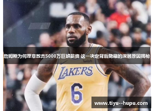 詹姆斯为何愿意放弃5000万巨额薪资 这一决定背后隐藏的深层原因揭秘 詹姆斯为何愿意放弃5000万巨额薪资 这一决定背后隐藏的深层原因揭秘