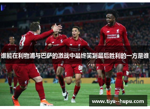 谁能在利物浦与巴萨的激战中最终笑到最后胜利的一方是谁 谁能在利物浦与巴萨的激战中最终笑到最后胜利的一方是谁