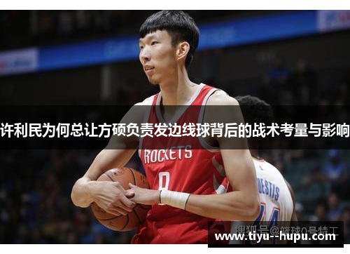 许利民为何总让方硕负责发边线球背后的战术考量与影响 许利民为何总让方硕负责发边线球背后的战术考量与影响