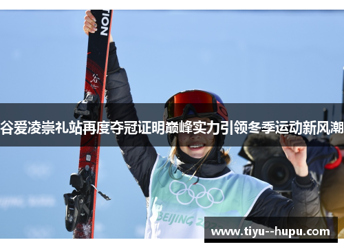 谷爱凌崇礼站再度夺冠证明巅峰实力引领冬季运动新风潮 谷爱凌崇礼站再度夺冠证明巅峰实力引领冬季运动新风潮