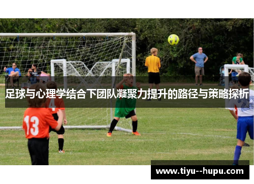 足球与心理学结合下团队凝聚力提升的路径与策略探析 足球与心理学结合下团队凝聚力提升的路径与策略探析