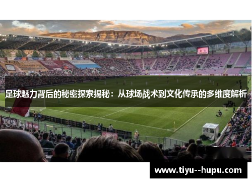 足球魅力背后的秘密探索揭秘:从球场战术到文化传承的多维度解析 足球魅力背后的秘密探索揭秘:从球场战术到文化传承的多维度解析