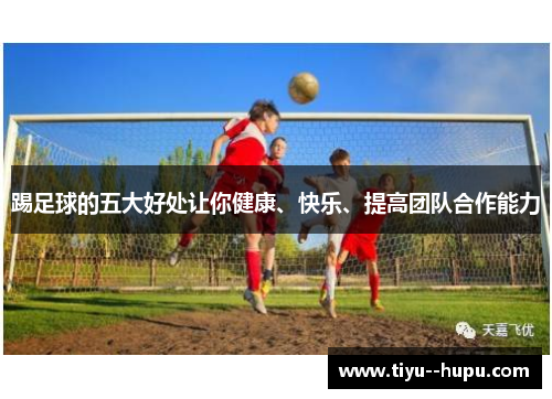 踢足球的五大好处让你健康、快乐、提高团队合作能力 踢足球的五大好处让你健康、快乐、提高团队合作能力