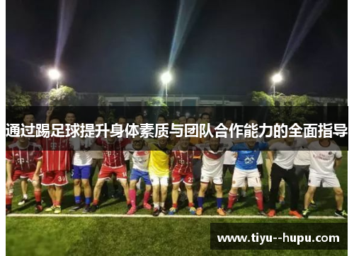 通过踢足球提升身体素质与团队合作能力的全面指导 通过踢足球提升身体素质与团队合作能力的全面指导