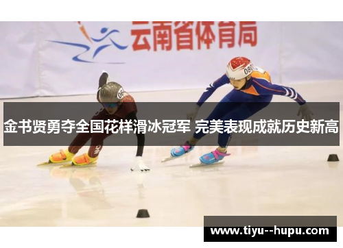金书贤勇夺全国花样滑冰冠军 完美表现成就历史新高 金书贤勇夺全国花样滑冰冠军 完美表现成就历史新高