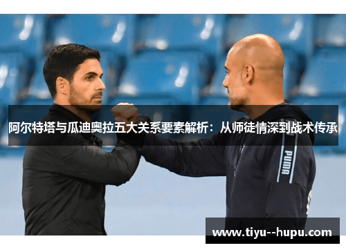 阿尔特塔与瓜迪奥拉五大关系要素解析:从师徒情深到战术传承 阿尔特塔与瓜迪奥拉五大关系要素解析:从师徒情深到战术传承