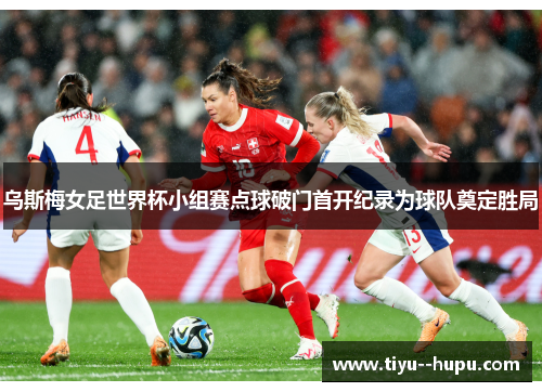 乌斯梅女足世界杯小组赛点球破门首开纪录为球队奠定胜局