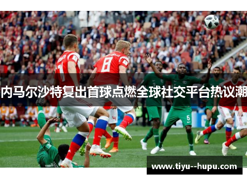 内马尔沙特复出首球点燃全球社交平台热议潮