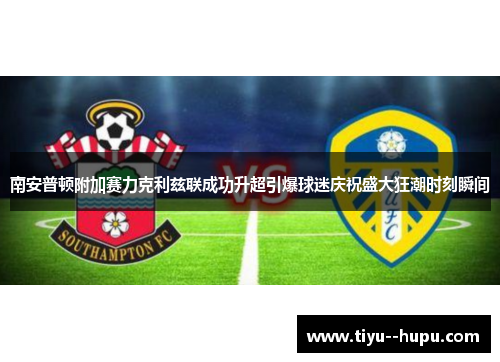 南安普顿附加赛力克利兹联成功升超引爆球迷庆祝盛大狂潮时刻瞬间 南安普顿附加赛力克利兹联成功升超引爆球迷庆祝盛大狂潮时刻瞬间