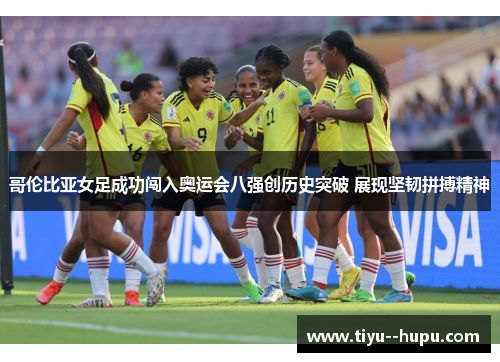 哥伦比亚女足成功闯入奥运会八强创历史突破 展现坚韧拼搏精神