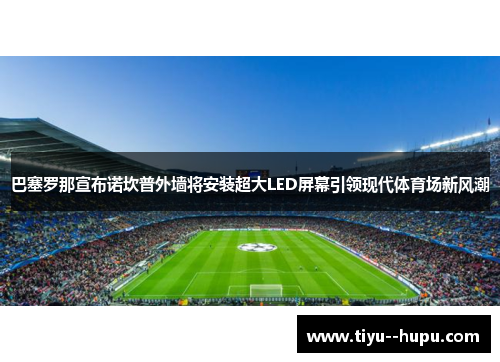 巴塞罗那宣布诺坎普外墙将安装超大LED屏幕引领现代体育场新风潮 巴塞罗那宣布诺坎普外墙将安装超大LED屏幕引领现代体育场新风潮