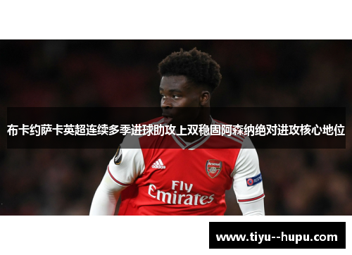 布卡约萨卡英超连续多季进球助攻上双稳固阿森纳绝对进攻核心地位 布卡约萨卡英超连续多季进球助攻上双稳固阿森纳绝对进攻核心地位