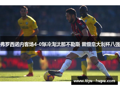 弗罗西诺内客场4-0爆冷淘汰那不勒斯 晋级意大利杯八强 弗罗西诺内客场4-0爆冷淘汰那不勒斯 晋级意大利杯八强