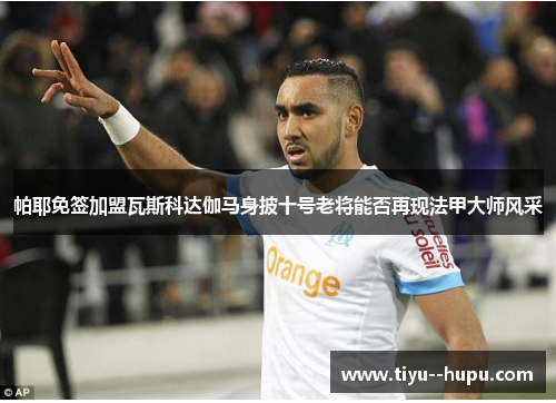 帕耶免签加盟瓦斯科达伽马身披十号老将能否再现法甲大师风采 帕耶免签加盟瓦斯科达伽马身披十号老将能否再现法甲大师风采