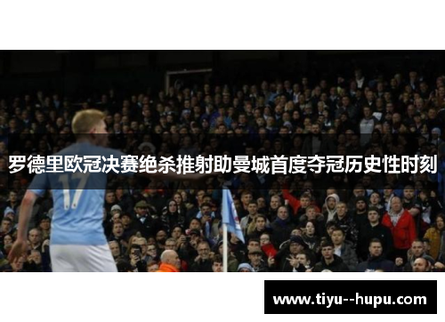 罗德里欧冠决赛绝杀推射助曼城首度夺冠历史性时刻