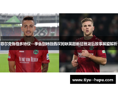 菲尔克鲁格多特仅一季告别转投西汉姆联英超新征程背后故事展望解析 菲尔克鲁格多特仅一季告别转投西汉姆联英超新征程背后故事展望解析