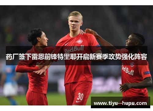 药厂签下雷恩前锋特里耶开启新赛季攻势强化阵容 药厂签下雷恩前锋特里耶开启新赛季攻势强化阵容