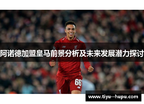 阿诺德加盟皇马前景分析及未来发展潜力探讨