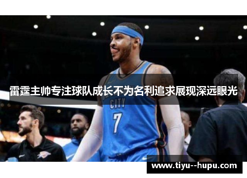 雷霆主帅专注球队成长不为名利追求展现深远眼光
