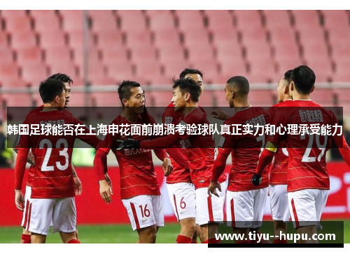 韩国足球能否在上海申花面前崩溃考验球队真正实力和心理承受能力 韩国足球能否在上海申花面前崩溃考验球队真正实力和心理承受能力