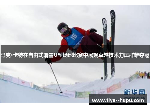 马克·卡特在自由式滑雪U型场地比赛中展现卓越技术力压群雄夺冠 马克·卡特在自由式滑雪U型场地比赛中展现卓越技术力压群雄夺冠