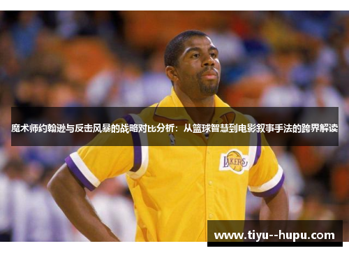 魔术师约翰逊与反击风暴的战略对比分析:从篮球智慧到电影叙事手法的跨界解读 魔术师约翰逊与反击风暴的战略对比分析:从篮球智慧到电影叙事手法的跨界解读