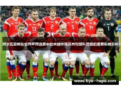 阿尔瓦雷斯在世界杯预选赛中的关键作用及其对球队晋级的重要影响分析