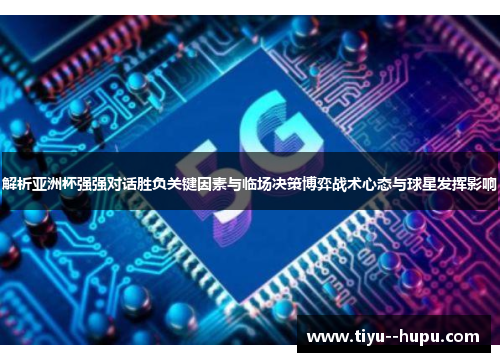 解析亚洲杯强强对话胜负关键因素与临场决策博弈战术心态与球星发挥影响 解析亚洲杯强强对话胜负关键因素与临场决策博弈战术心态与球星发挥影响