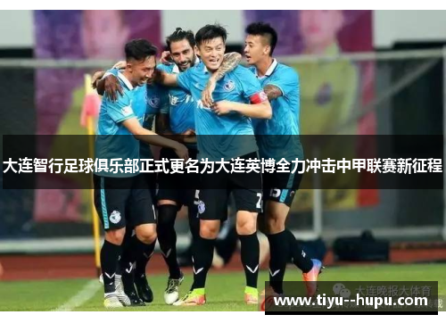大连智行足球俱乐部正式更名为大连英博全力冲击中甲联赛新征程 大连智行足球俱乐部正式更名为大连英博全力冲击中甲联赛新征程