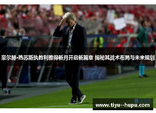 豪尔赫·热苏斯执教利雅得新月开启新篇章 揭秘其战术布局与未来规划 豪尔赫·热苏斯执教利雅得新月开启新篇章 揭秘其战术布局与未来规划