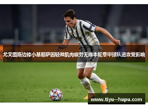 尤文图斯边锋小基耶萨因轻微肌肉疲劳无缘本轮意甲球队进攻受影响 尤文图斯边锋小基耶萨因轻微肌肉疲劳无缘本轮意甲球队进攻受影响