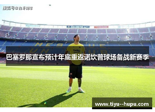 巴塞罗那宣布预计年底重返诺坎普球场备战新赛季 巴塞罗那宣布预计年底重返诺坎普球场备战新赛季
