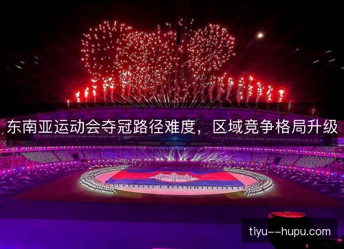 东南亚运动会夺冠路径难度,区域竞争格局升级 东南亚运动会夺冠路径难度,区域竞争格局升级