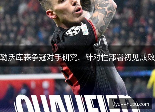勒沃库森争冠对手研究,针对性部署初见成效 勒沃库森争冠对手研究,针对性部署初见成效